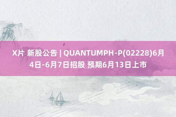 X片 新股公告 | QUANTUMPH-P(02228)6月4日-6月7日招股 预期6月13日上市