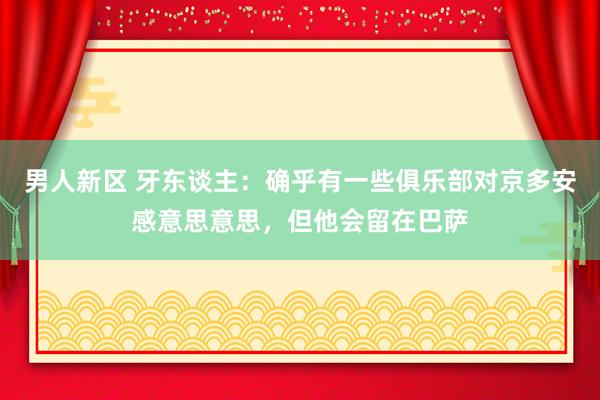 男人新区 牙东谈主：确乎有一些俱乐部对京多安感意思意思，但他会留在巴萨