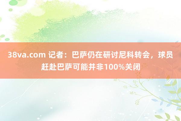 38va.com 记者：巴萨仍在研讨尼科转会，球员赶赴巴萨可能并非100%关闭