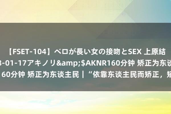 【FSET-104】ベロが長い女の接吻とSEX 上原結衣</a>2008-01-17アキノリ&$AKNR160分钟 矫正为东谈主民｜“依靠东谈主民而矫正，矫正才有能源”