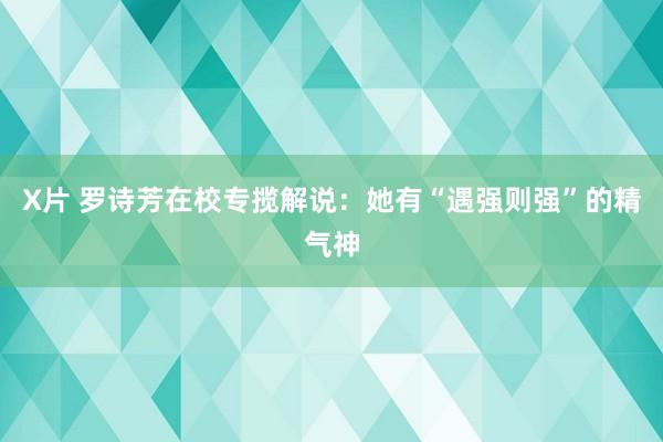 X片 罗诗芳在校专揽解说：她有“遇强则强”的精气神