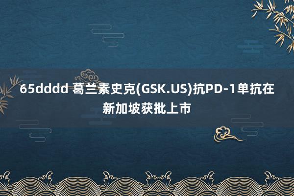 65dddd 葛兰素史克(GSK.US)抗PD-1单抗在新加坡获批上市