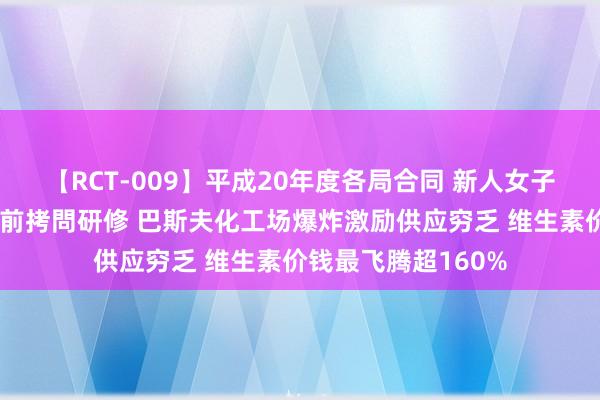 【RCT-009】平成20年度各局合同 新人女子アナウンサー入社前拷問研修 巴斯夫化工场爆炸激励供应穷乏 维生素价钱最飞腾超160%