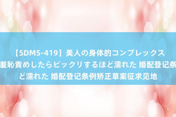 【SDMS-419】美人の身体的コンプレックスを、じっくり弄って羞恥責めしたらビックリするほど濡れた 婚配登记条例矫正草案征求见地