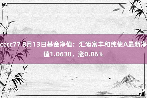 cccc77 8月13日基金净值：汇添富丰和纯债A最新净值1.0638，涨0.06%