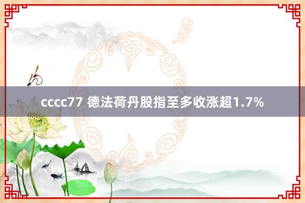 cccc77 德法荷丹股指至多收涨超1.7%