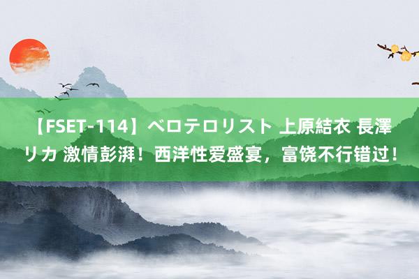 【FSET-114】ベロテロリスト 上原結衣 長澤リカ 激情彭湃！西洋性爱盛宴，富饶不行错过！