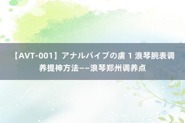 【AVT-001】アナルバイブの虜 1 浪琴腕表调养提神方法——浪琴郑州调养点