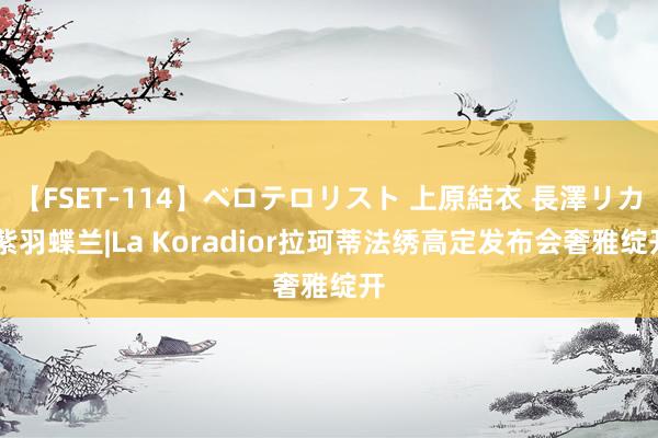 【FSET-114】ベロテロリスト 上原結衣 長澤リカ 紫羽蝶兰|La Koradior拉珂蒂法绣高定发布会奢雅绽开