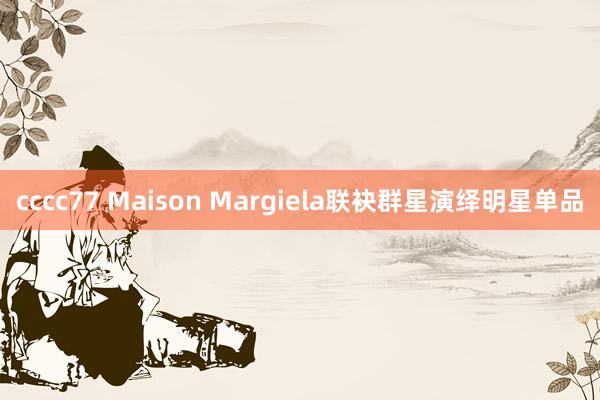 cccc77 Maison Margiela联袂群星演绎明星单品