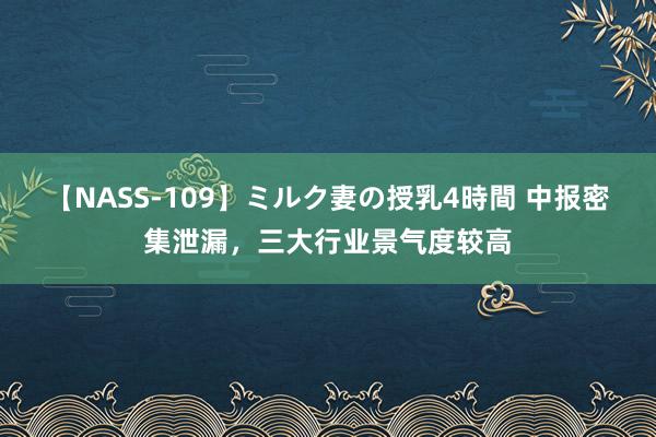 【NASS-109】ミルク妻の授乳4時間 中报密集泄漏，三大行业景气度较高