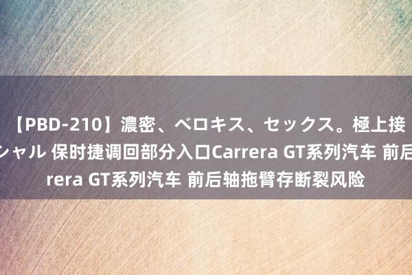 【PBD-210】濃密、ベロキス、セックス。極上接吻性交 8時間スペシャル 保时捷调回部分入口Carrera GT系列汽车 前后轴拖臂存断裂风险