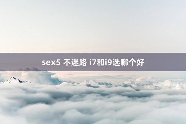 sex5 不迷路 i7和i9选哪个好