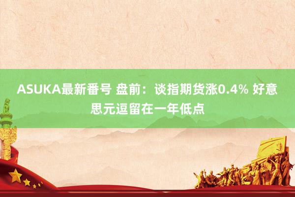 ASUKA最新番号 盘前：谈指期货涨0.4% 好意思元逗留在一年低点