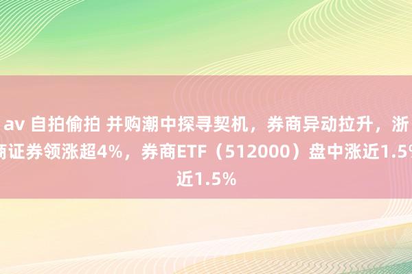 av 自拍偷拍 并购潮中探寻契机，券商异动拉升，浙商证券领涨超4%，券商ETF（512000）盘中涨近1.5%