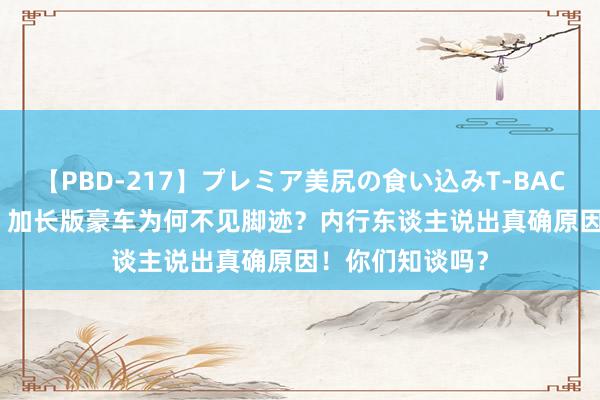 【PBD-217】プレミア美尻の食い込みT-BACK！8時間BEST 加长版豪车为何不见脚迹？内行东谈主说出真确原因！你们知谈吗？