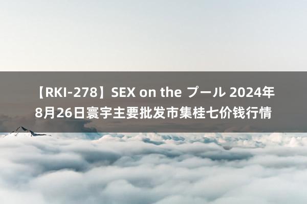 【RKI-278】SEX on the プール 2024年8月26日寰宇主要批发市集桂七价钱行情