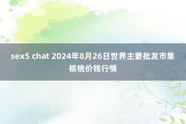 sex5 chat 2024年8月26日世界主要批发市集核桃价钱行情