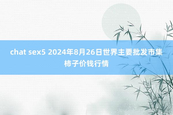 chat sex5 2024年8月26日世界主要批发市集柿子价钱行情