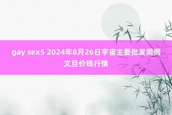 gay sex5 2024年8月26日宇宙主要批发阛阓文旦价钱行情