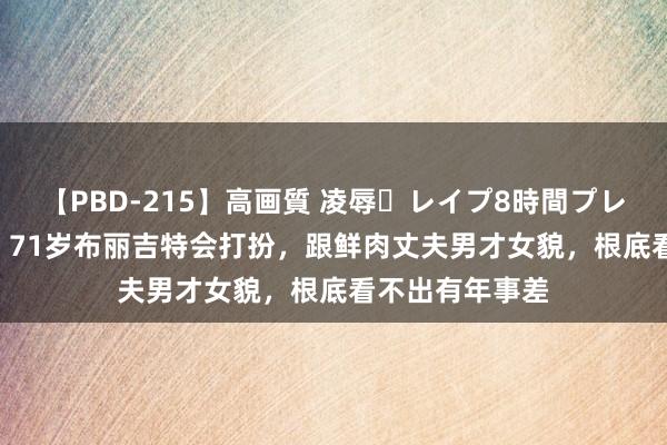 【PBD-215】高画質 凌辱・レイプ8時間プレミアムBEST ​71岁布丽吉特会打扮，跟鲜肉丈夫男才女貌，根底看不出有年事差