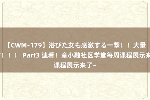【CWM-179】浴びた女も感激する一撃！！大量顔射！！！ Part3 速看！章小融社区学堂每周课程展示来了~