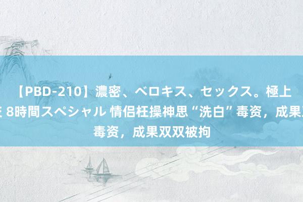 【PBD-210】濃密、ベロキス、セックス。極上接吻性交 8時間スペシャル 情侣枉操神思“洗白”毒资，成果双双被拘