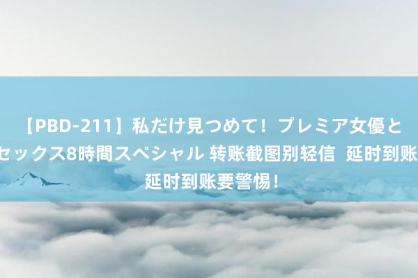 【PBD-211】私だけ見つめて！プレミア女優と主観でセックス8時間スペシャル 转账截图别轻信  延时到账要警惕！