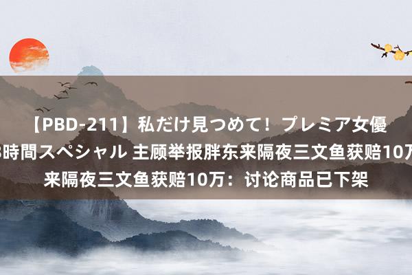 【PBD-211】私だけ見つめて！プレミア女優と主観でセックス8時間スペシャル 主顾举报胖东来隔夜三文鱼获赔10万：讨论商品已下架