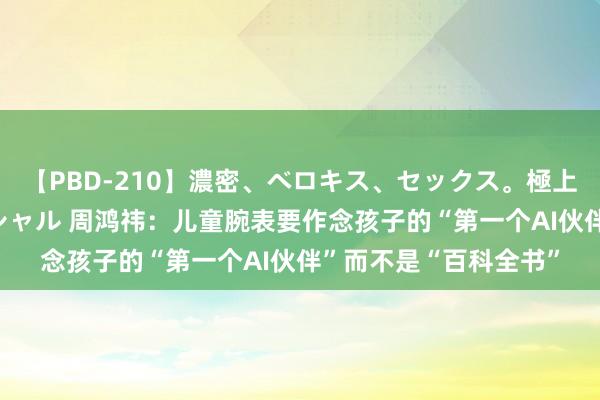 【PBD-210】濃密、ベロキス、セックス。極上接吻性交 8時間スペシャル 周鸿祎：儿童腕表要作念孩子的“第一个AI伙伴”而不是“百科全书”