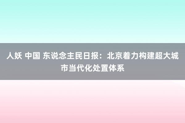 人妖 中国 东说念主民日报：北京着力构建超大城市当代化处置体系