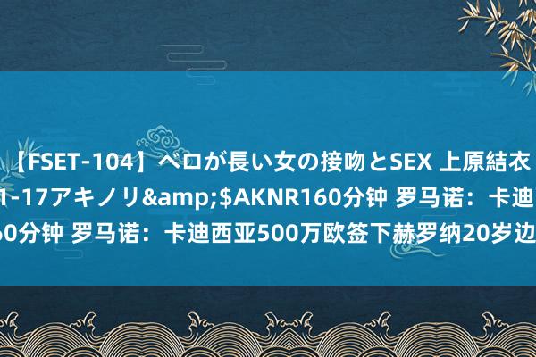 【FSET-104】ベロが長い女の接吻とSEX 上原結衣</a>2008-01-17アキノリ&$AKNR160分钟 罗马诺：卡迪西亚500万欧签下赫罗纳20岁边锋阿尔梅纳