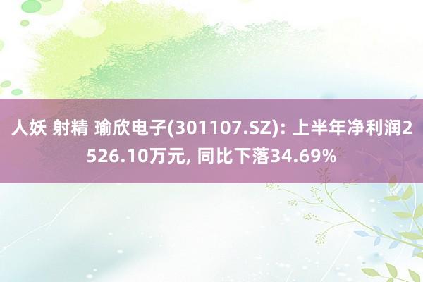 人妖 射精 瑜欣电子(301107.SZ): 上半年净利润2526.10万元， 同比下落34.69%