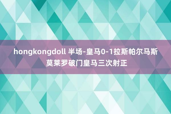 hongkongdoll 半场-皇马0-1拉斯帕尔马斯 莫莱罗破门皇马三次射正