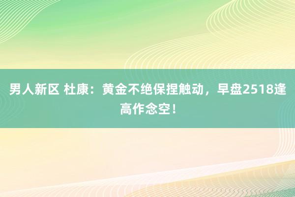 男人新区 杜康：黄金不绝保捏触动，早盘2518逢高作念空！