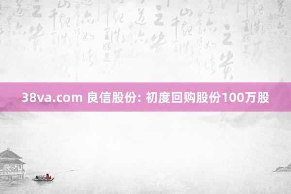 38va.com 良信股份: 初度回购股份100万股