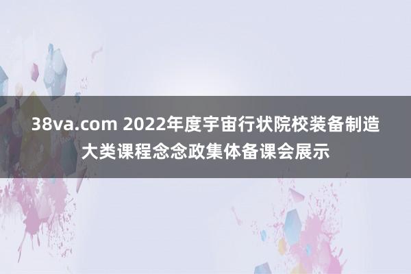 38va.com 2022年度宇宙行状院校装备制造大类课程念念政集体备课会展示