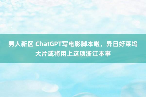 男人新区 ChatGPT写电影脚本啦，异日好莱坞大片或将用上这项浙江本事