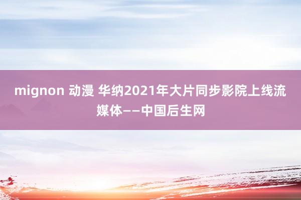 mignon 动漫 华纳2021年大片同步影院上线流媒体——中国后生网