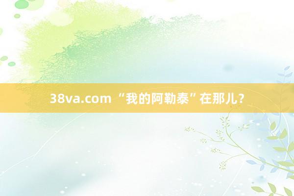 38va.com “我的阿勒泰”在那儿？