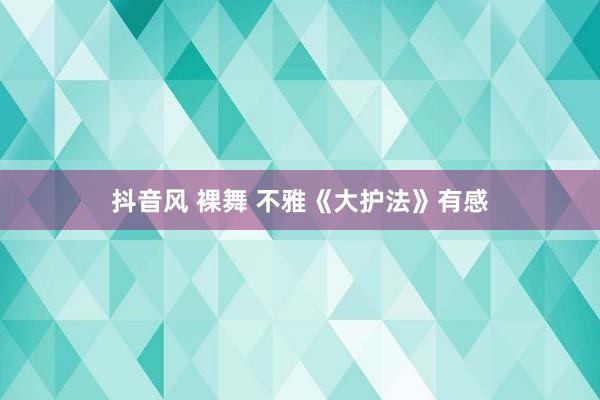 抖音风 裸舞 不雅《大护法》有感