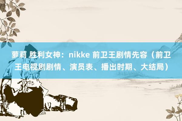 萝莉 胜利女神：nikke 前卫王剧情先容（前卫王电视剧剧情、演员表、播出时期、大结局）