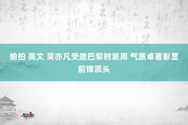 偷拍 英文 吴亦凡受邀巴黎时装周 气质卓著彰显前锋派头