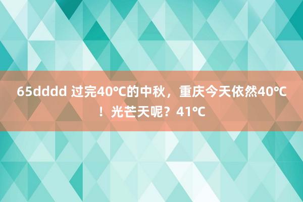 65dddd 过完40℃的中秋，重庆今天依然40℃！光芒天呢？41℃