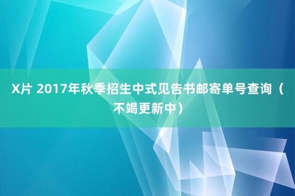 X片 2017年秋季招生中式见告书邮寄单号查询（不竭更新中）