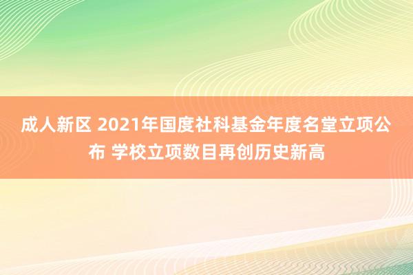 成人新区 2021年国度社科基金年度名堂立项公布 学校立项数目再创历史新高