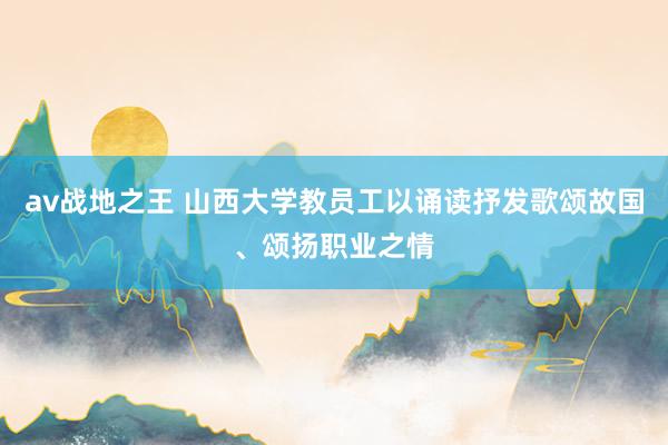 av战地之王 山西大学教员工以诵读抒发歌颂故国、颂扬职业之情