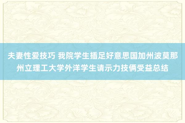 夫妻性爱技巧 我院学生插足好意思国加州波莫那州立理工大学外洋学生请示力技俩受益总结