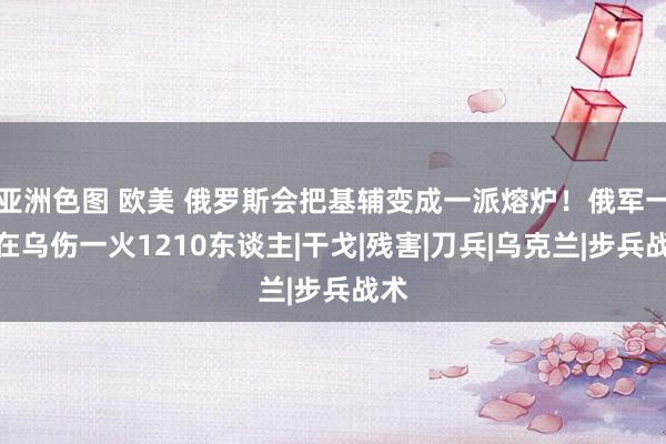 亚洲色图 欧美 俄罗斯会把基辅变成一派熔炉！俄军一天在乌伤一火1210东谈主|干戈|残害|刀兵|乌克兰|步兵战术